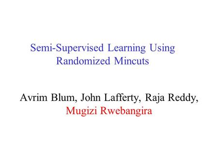 Semi-Supervised Learning Using Randomized Mincuts Avrim Blum, John Lafferty, Raja Reddy, Mugizi Rwebangira.