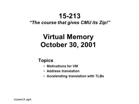Virtual Memory October 30, 2001 Topics Motivations for VM Address translation Accelerating translation with TLBs class19.ppt 15-213 “The course that gives.