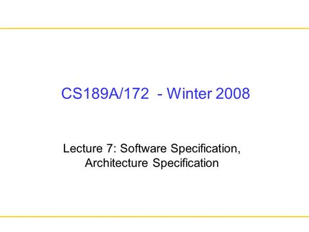 CS189A/172 - Winter 2008 Lecture 7: Software Specification, Architecture Specification.