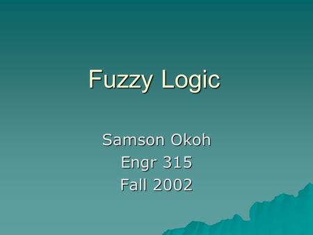 Fuzzy Logic Samson Okoh Engr 315 Fall 2002. Introduction  Brief History  How it Works –Basics of Fuzzy Logic  Rules –Step by Step Approach of Fuzzy.