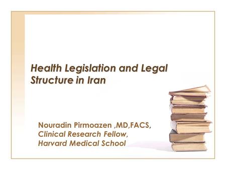 Health Legislation and Legal Structure in Iran Nouradin Pirmoazen,MD,FACS, Clinical Research Fellow, Harvard Medical School.