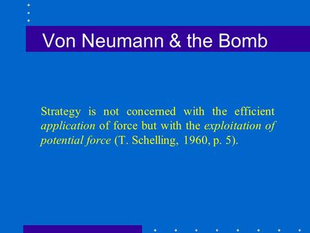 Von Neumann & the Bomb Strategy is not concerned with the efficient application of force but with the exploitation of potential force (T. Schelling, 1960,