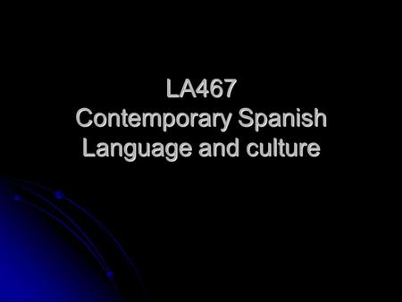 LA467 Contemporary Spanish Language and culture. Objectives o To provide students with the training to explore social, cultural, political and linguistic.