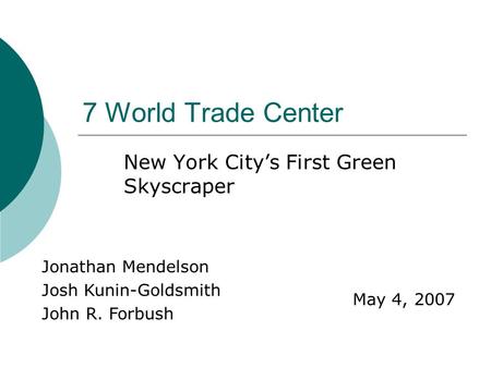 7 World Trade Center New York City’s First Green Skyscraper Jonathan Mendelson Josh Kunin-Goldsmith John R. Forbush May 4, 2007.