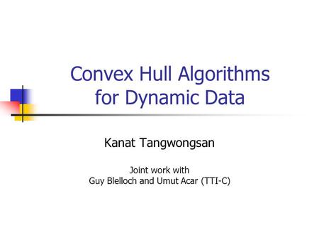 Convex Hull Algorithms for Dynamic Data Kanat Tangwongsan Joint work with Guy Blelloch and Umut Acar (TTI-C)
