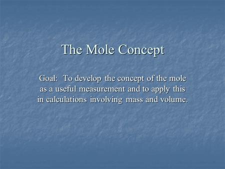 The Mole Concept Goal: To develop the concept of the mole as a useful measurement and to apply this in calculations involving mass and volume.