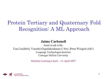 Carnegie Mellon School of Computer Science 1 Protein Tertiary and Quaternary Fold Recognition: A ML Approach Jaime Carbonell Joint work with: Yan Liu(