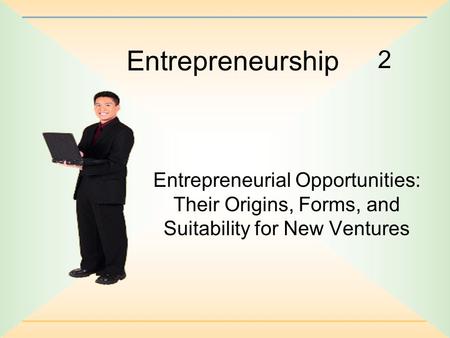 2 Entrepreneurship Entrepreneurial Opportunities: Their Origins, Forms, and Suitability for New Ventures.