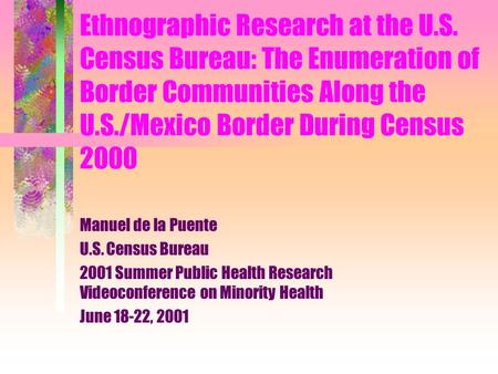 Ethnographic Research at the U.S. Census Bureau: The Enumeration of Border Communities Along the U.S./Mexico Border During Census 2000 Manuel de la Puente.