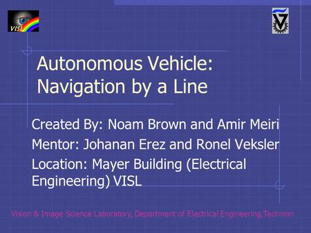 Autonomous Vehicle: Navigation by a Line Created By: Noam Brown and Amir Meiri Mentor: Johanan Erez and Ronel Veksler Location: Mayer Building (Electrical.