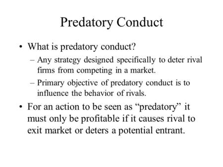 Predatory Conduct What is predatory conduct? –Any strategy designed specifically to deter rival firms from competing in a market. –Primary objective of.