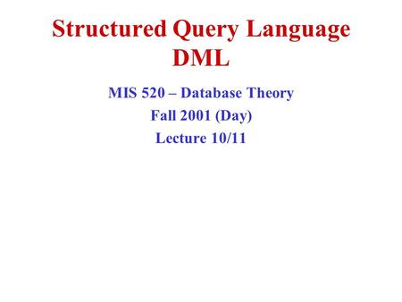 Structured Query Language DML MIS 520 – Database Theory Fall 2001 (Day) Lecture 10/11.