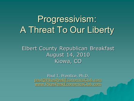 Progressivism: A Threat To Our Liberty Elbert County Republican Breakfast August 14, 2010 Kiowa, CO Paul T. Prentice, Ph.D.