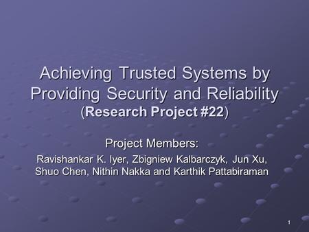 1 Achieving Trusted Systems by Providing Security and Reliability (Research Project #22) Project Members: Ravishankar K. Iyer, Zbigniew Kalbarczyk, Jun.