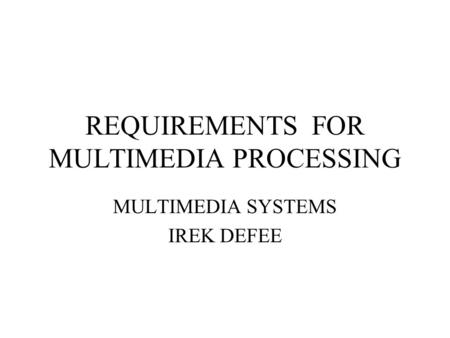 REQUIREMENTS FOR MULTIMEDIA PROCESSING MULTIMEDIA SYSTEMS IREK DEFEE.