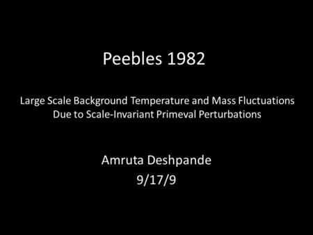 Peebles 1982 Amruta Deshpande 9/17/9 Large Scale Background Temperature and Mass Fluctuations Due to Scale-Invariant Primeval Perturbations.