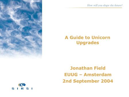 A Guide to Unicorn Upgrades Jonathan Field EUUG – Amsterdam 2nd September 2004.