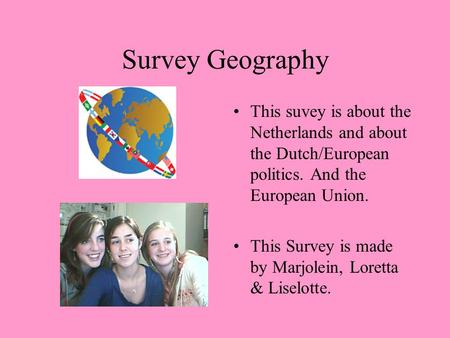 Survey Geography This suvey is about the Netherlands and about the Dutch/European politics. And the European Union. This Survey is made by Marjolein, Loretta.