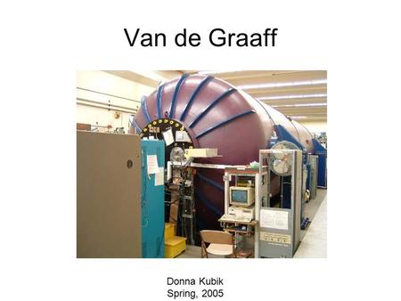 Van de Graaff Donna Kubik Spring, 2005. Van de Graaff With special thanks to Dick Seymour and Greg Harper at the University of Washington Van de Graaff.