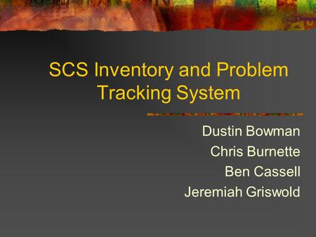SCS Inventory and Problem Tracking System Dustin Bowman Chris Burnette Ben Cassell Jeremiah Griswold.
