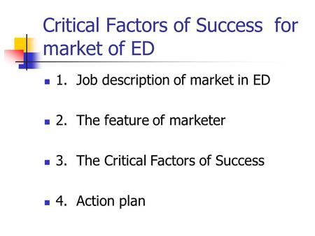 Critical Factors of Success for market of ED 1. Job description of market in ED 2. The feature of marketer 3. The Critical Factors of Success 4. Action.