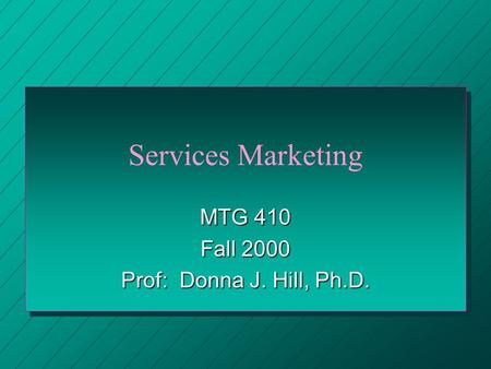 Services Marketing MTG 410 Fall 2000 Prof: Donna J. Hill, Ph.D.