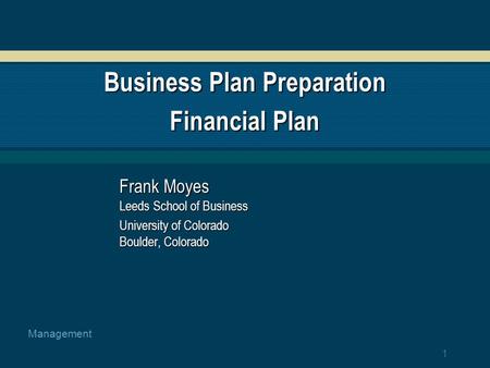 1 Management Business Plan Preparation Financial Plan Frank Moyes Leeds School of Business University of Colorado Boulder, Colorado.