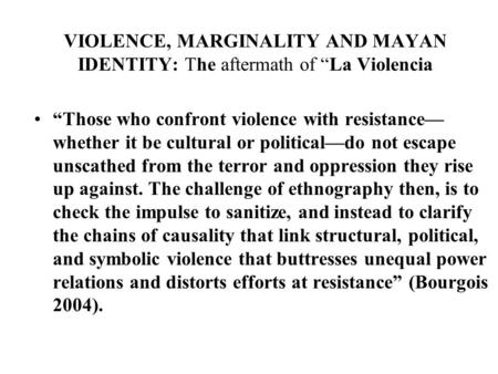 VIOLENCE, MARGINALITY AND MAYAN IDENTITY: The aftermath of “La Violencia “Those who confront violence with resistance— whether it be cultural or political—do.
