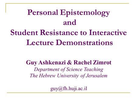 Personal Epistemology and Student Resistance to Interactive Lecture Demonstrations Guy Ashkenazi & Rachel Zimrot Department of Science Teaching The Hebrew.