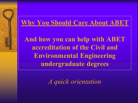 Why You Should Care About ABET And how you can help with ABET accreditation of the Civil and Environmental Engineering undergraduate degrees A quick orientation.