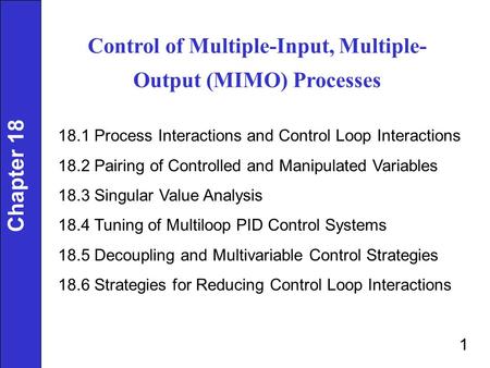 Control of Multiple-Input, Multiple- Output (MIMO) Processes 18.1 Process Interactions and Control Loop Interactions 18.2 Pairing of Controlled and Manipulated.
