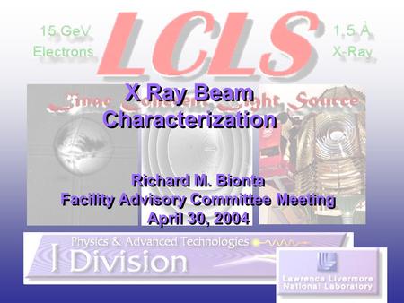 X Ray Beam Characterization Richard M. Bionta Facility Advisory Committee Meeting April 30, 2004 Richard M. Bionta Facility Advisory Committee Meeting.
