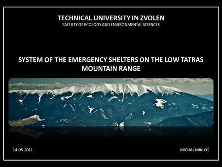 TECHNICAL UNIVERSITY IN ZVOLEN FACULTY OF ECOLOGY AND ENVIRONMENTAL SCIENCES SYSTEM OF THE EMERGENCY SHELTERS ON THE LOW TATRAS MOUNTAIN RANGE MICHAL MIKLOŠ14.05.2011.