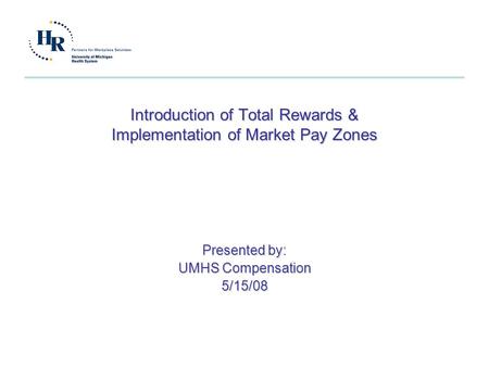 Introduction of Total Rewards & Implementation of Market Pay Zones Presented by: UMHS Compensation 5/15/08.