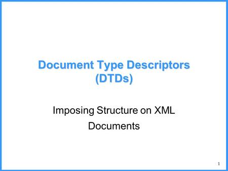 1 Document Type Descriptors (DTDs) Imposing Structure on XML Documents.