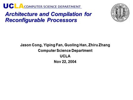 Architecture and Compilation for Reconfigurable Processors Jason Cong, Yiping Fan, Guoling Han, Zhiru Zhang Computer Science Department UCLA Nov 22, 2004.