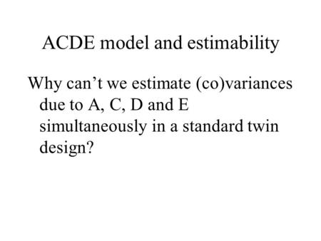 ACDE model and estimability Why can’t we estimate (co)variances due to A, C, D and E simultaneously in a standard twin design?