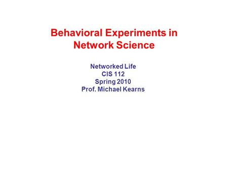 Behavioral Experiments in Network Science Networked Life CIS 112 Spring 2010 Prof. Michael Kearns.