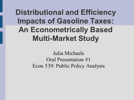 Distributional and Efficiency Impacts of Gasoline Taxes: An Econometrically Based Multi-Market Study Julia Michaels Oral Presentation #1 Econ 539: Public.