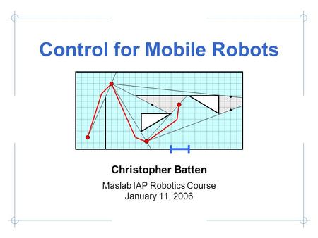 Control for Mobile Robots Christopher Batten Maslab IAP Robotics Course January 11, 2006.