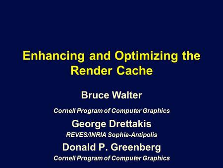 Enhancing and Optimizing the Render Cache Bruce Walter Cornell Program of Computer Graphics George Drettakis REVES/INRIA Sophia-Antipolis Donald P. Greenberg.