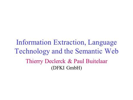 Information Extraction, Language Technology and the Semantic Web Thierry Declerck & Paul Buitelaar (DFKI GmbH)