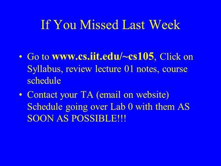 If You Missed Last Week Go to www.cs.iit.edu/~cs105, Click on Syllabus, review lecture 01 notes, course schedule Contact your TA (email on website) Schedule.