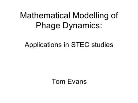 Mathematical Modelling of Phage Dynamics: Applications in STEC studies Tom Evans.