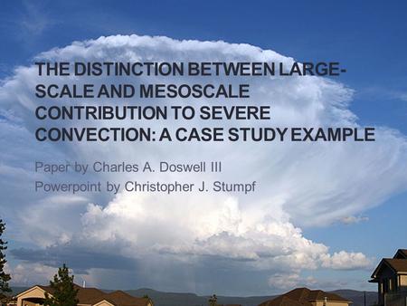 THE DISTINCTION BETWEEN LARGE- SCALE AND MESOSCALE CONTRIBUTION TO SEVERE CONVECTION: A CASE STUDY EXAMPLE Paper by Charles A. Doswell III Powerpoint by.