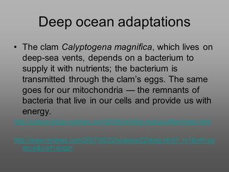 Deep ocean adaptations The clam Calyptogena magnifica, which lives on deep-sea vents, depends on a bacterium to supply it with nutrients; the bacterium.