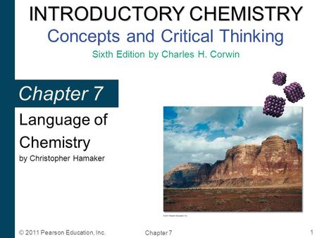 INTRODUCTORY CHEMISTRY INTRODUCTORY CHEMISTRY Concepts and Critical Thinking Sixth Edition by Charles H. Corwin Chapter 7 1 © 2011 Pearson Education, Inc.