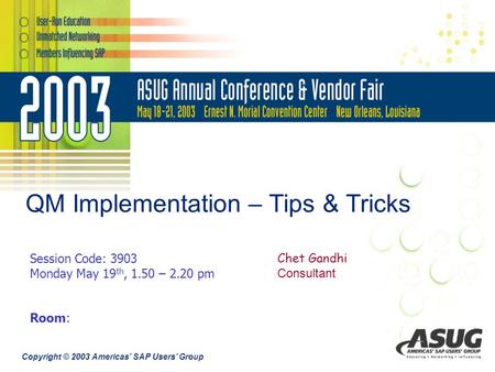 Copyright © 2003 Americas’ SAP Users’ Group QM Implementation – Tips & Tricks Chet Gandhi Consultant Session Code: 3903 Monday May 19 th, 1.50 – 2.20 pm.
