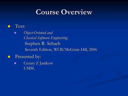Course Overview Text: Text: Object-Oriented and Classical Software Engineering Stephen R. Schach Seventh Edition, WCB/McGraw-Hill, 2006 Object-Oriented.
