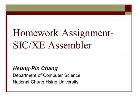 Homework Assignment- SIC/XE Assembler Hsung-Pin Chang Department of Computer Science National Chung Hsing University.